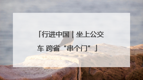 行进中国｜坐上公交车 跨省“串个门”