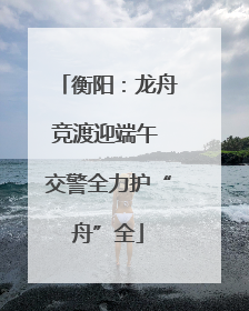 衡阳：龙舟竞渡迎端午 交警全力护“舟”全
