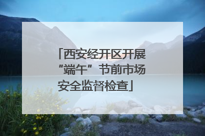 西安经开区开展“端午”节前市场安全监督检查