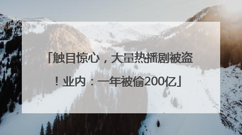 触目惊心，大量热播剧被盗！业内：一年被偷200亿