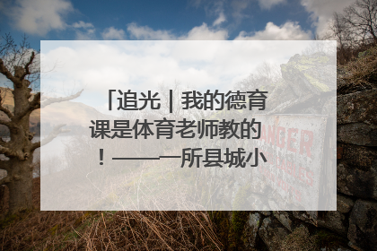 追光｜我的德育课是体育老师教的！——一所县城小学的思政课改革