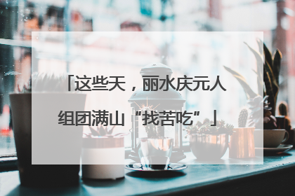 这些天，丽水庆元人组团满山“找苦吃”