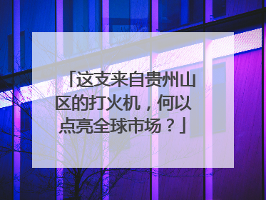 这支来自贵州山区的打火机,何以点亮全球市场?