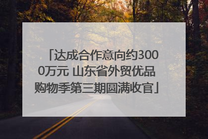 达成合作意向约3000万元 山东省外贸优品购物季第三期圆满收官
