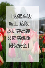 边通车边施工 这段改扩建高速公路演练救援保安全