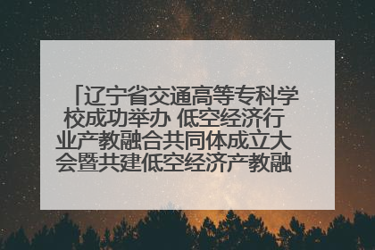 辽宁省交通高等专科学校成功举办 低空经济行业产教融合共同体成立大会暨共建低空经济产教融合新生态论坛