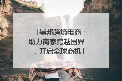 辅邦跨境电商：助力商家跨越国界，开启全球商机