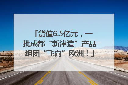 货值6.5亿元，一批成都“新津造”产品组团“飞向”欧洲！