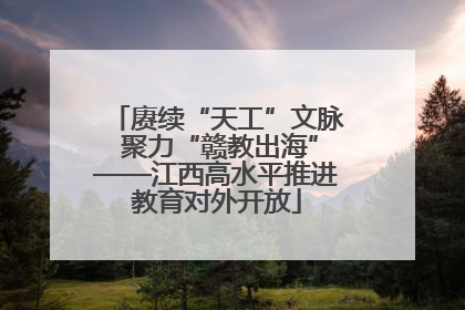 赓续“天工”文脉 聚力“赣教出海”——江西高水平推进教育对外开放