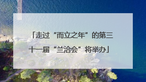 走过“而立之年”的第三十一届“兰洽会”将举办