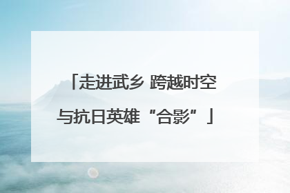 走进武乡 跨越时空与抗日英雄“合影”