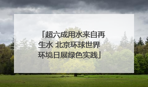 超六成用水来自再生水 北京环球世界环境日展绿色实践