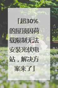 超30%的屋顶因荷载限制无法安装光伏电站，解决方案来了