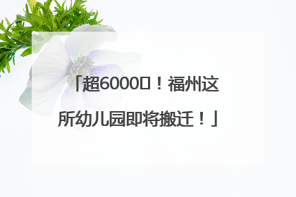 超6000㎡！福州这所幼儿园即将搬迁！