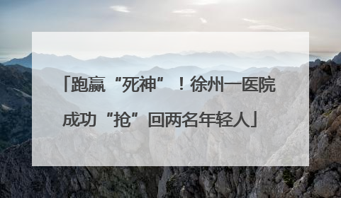 跑赢“死神”！徐州一医院成功“抢”回两名年轻人