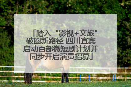 踏入“影视+文旅”破圈新路径 四川宜宾启动百部微短剧计划并同步开启演员招募