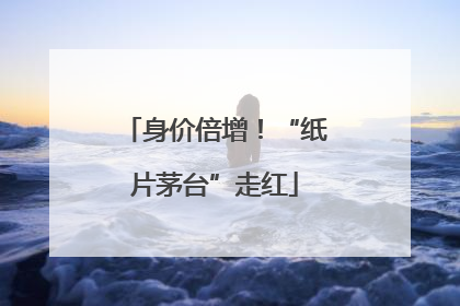 身价倍增！“纸片茅台”走红