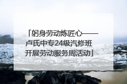 躬身劳动炼匠心——卢氏中专24级汽修班开展劳动服务周活动