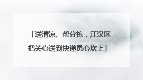 送清凉、帮分拣，江汉区把关心送到快递员心坎上