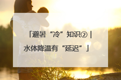 避暑“冷”知识②｜水体降温有“延迟”