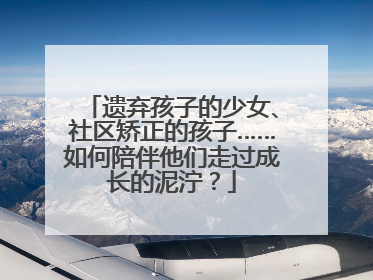 遗弃孩子的少女、社区矫正的孩子……如何陪伴他们走过成长的泥泞？