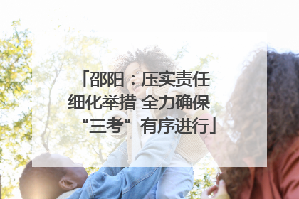 邵阳：压实责任 细化举措 全力确保“三考”有序进行