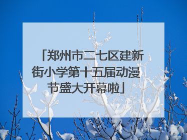 郑州市二七区建新街小学第十五届动漫节盛大开幕啦
