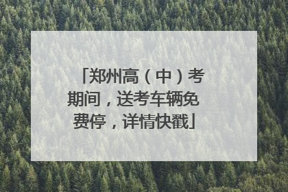 郑州高（中）考期间，送考车辆免费停，详情快戳