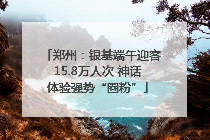 郑州：银基端午迎客15.8万人次 神话体验强势“圈粉”
