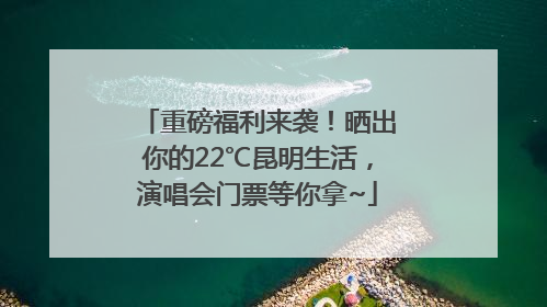 重磅福利来袭！晒出你的22℃昆明生活，演唱会门票等你拿~