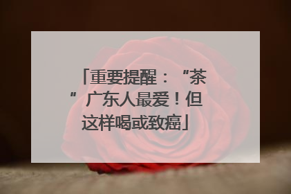 重要提醒：“茶”广东人最爱！但这样喝或致癌