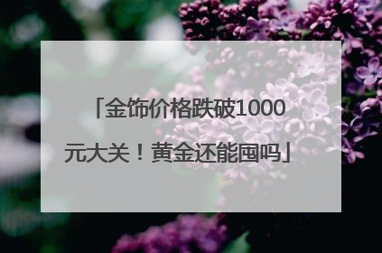 金饰价格跌破1000元大关！黄金还能囤吗