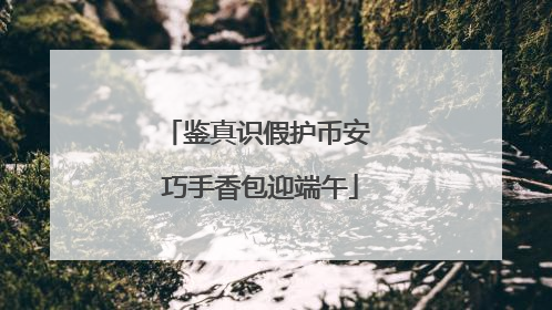 鉴真识假护币安 巧手香包迎端午