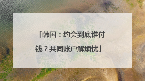 韩国：约会到底谁付钱？共同账户解烦忧