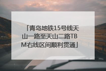 青岛地铁15号线天山一路至天山二路TBM右线区间顺利贯通