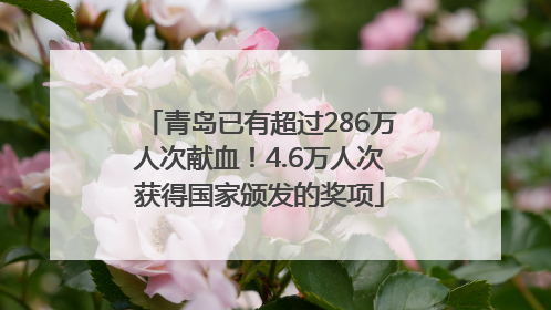 青岛已有超过286万人次献血！4.6万人次获得国家颁发的奖项
