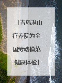 青岛湛山疗养院为全国劳动模范健康体检