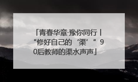 青春华章·豫你同行丨“修好自己的‘渠’”90后教师的渠水声声