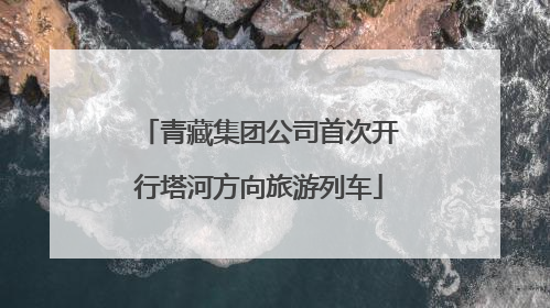 青藏集团公司首次开行塔河方向旅游列车