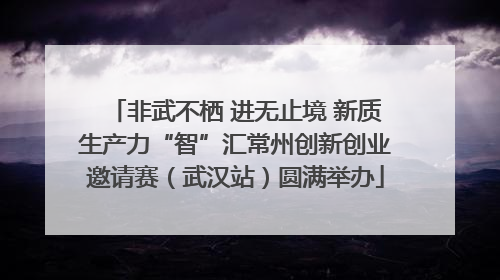 非武不栖 进无止境 新质生产力“智”汇常州创新创业邀请赛（武汉站）圆满举办