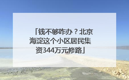 钱不够咋办？北京海淀这个小区居民集资344万元修路
