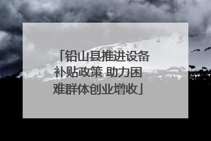 铅山县推进设备补贴政策 助力困难群体创业增收