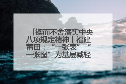 锲而不舍落实中央八项规定精神丨福建莆田：“一张表”“一张图”为基层减轻“数字负担”
