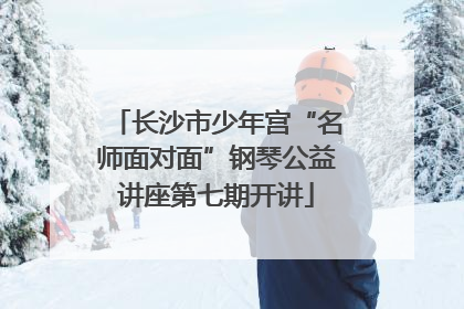 长沙市少年宫“名师面对面”钢琴公益讲座第七期开讲