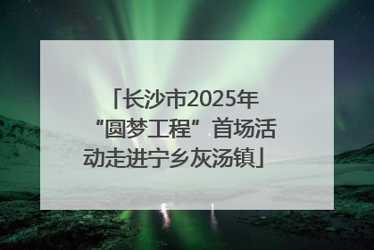 长沙市2025年“圆梦工程”首场活动走进宁乡灰汤镇