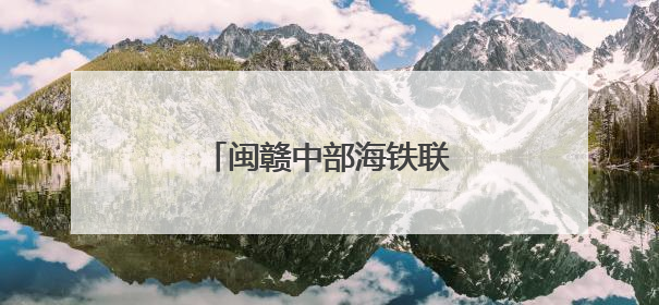 闽赣中部海铁联运新通道开通
