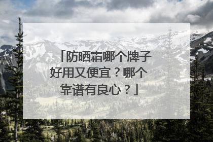 防晒霜哪个牌子好用又便宜？哪个靠谱有良心？