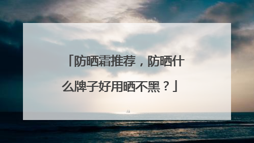 防晒霜推荐，防晒什么牌子好用晒不黑？