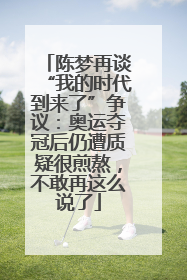 陈梦再谈“我的时代到来了”争议：奥运夺冠后仍遭质疑很煎熬，不敢再这么说了