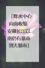 降水中心向南收缩 安徽长江以南仍有暴雨到大暴雨